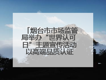 烟台市市场监管局举办“世界认可日”主题宣传活动 以高端品质认证促消费