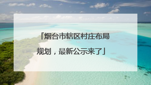 烟台市辖区村庄布局规划，最新公示来了