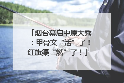 烟台幕启中原大秀：甲骨文“活”了！红旗渠“燃”了！