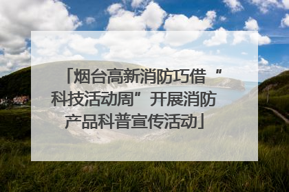 烟台高新消防巧借“科技活动周”开展消防产品科普宣传活动