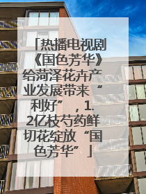 热播电视剧《国色芳华》给菏泽花卉产业发展带来“利好”，1.2亿枝芍药鲜切花绽放“国色芳华”