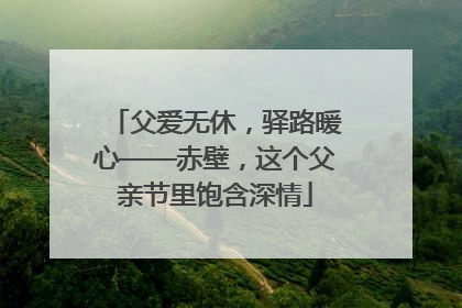 父爱无休，驿路暖心——赤壁，这个父亲节里饱含深情