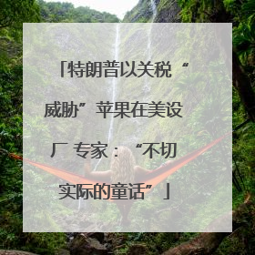 特朗普以关税“威胁”苹果在美设厂 专家：“不切实际的童话”
