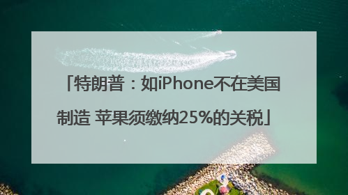 特朗普：如iPhone不在美国制造 苹果须缴纳25%的关税
