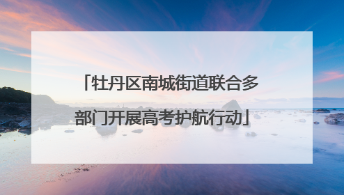 牡丹区南城街道联合多部门开展高考护航行动