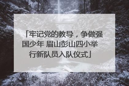 牢记党的教导，争做强国少年 眉山彭山四小举行新队员入队仪式