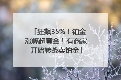狂飙35%！铂金涨幅超黄金！有商家开始转战卖铂金