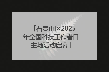 石景山区2025年全国科技工作者日主场活动启幕