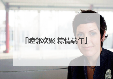 睦邻欢聚 粽情端午