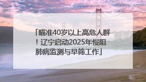 瞄准40岁以上高危人群！辽宁启动2025年慢阻肺病监测与早筛工作