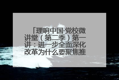 理响中国·党校微讲堂（第二季）第一讲：进一步全面深化改革为什么要聚焦推进中国式现代化
