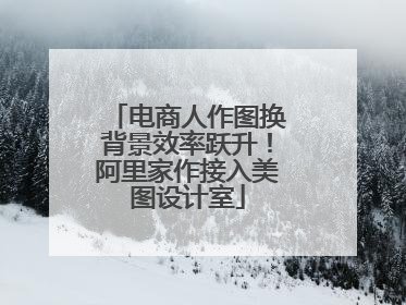 电商人作图换背景效率跃升！阿里家作接入美图设计室