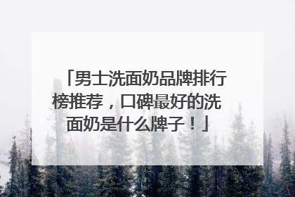 男士洗面奶品牌排行榜推荐，口碑最好的洗面奶是什么牌子！