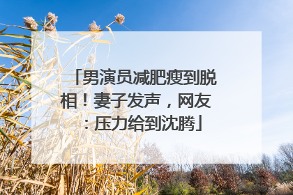 男演员减肥瘦到脱相！妻子发声，网友：压力给到沈腾