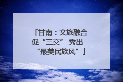 甘南：文旅融合促“三交” 秀出“最美民族风”