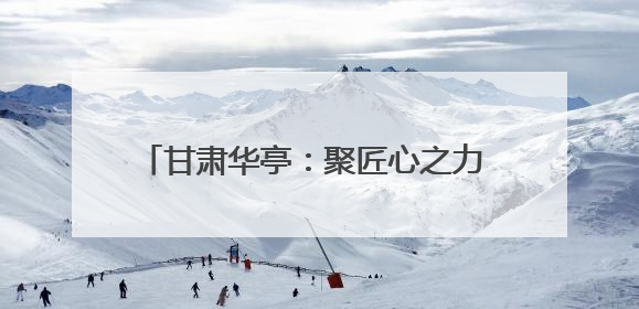 甘肃华亭：聚匠心之力 高质量发展迈上新台阶