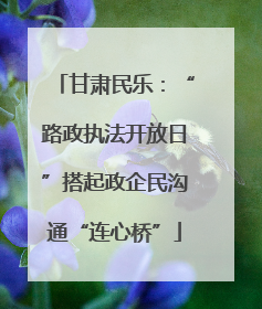 甘肃民乐：“路政执法开放日”搭起政企民沟通“连心桥”