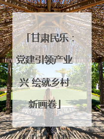 甘肃民乐：党建引领产业兴 绘就乡村新画卷