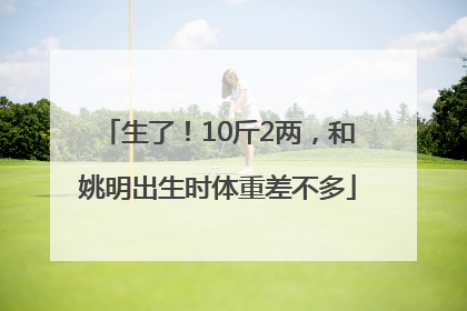 生了！10斤2两，和姚明出生时体重差不多