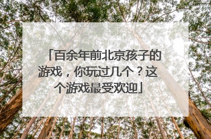 百余年前北京孩子的游戏，你玩过几个？这个游戏最受欢迎