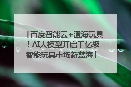 百度智能云+澄海玩具！AI大模型开启千亿级智能玩具市场新蓝海