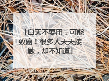 白天不要用，可能致癌！很多人天天接触，却不知道