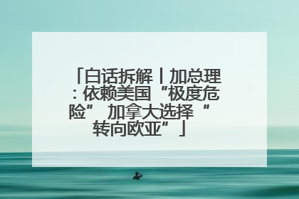 白话拆解丨加总理：依赖美国“极度危险” 加拿大选择“转向欧亚”