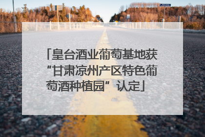 皇台酒业葡萄基地获“甘肃凉州产区特色葡萄酒种植园”认定