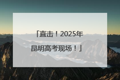 直击！2025年昆明高考现场！