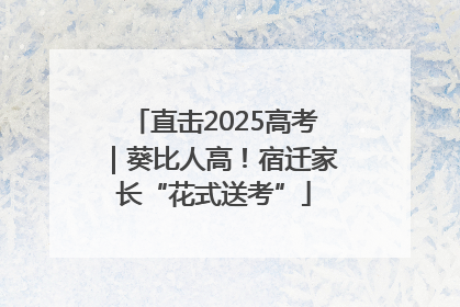 直击2025高考｜葵比人高！宿迁家长“花式送考”
