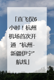 直飞仅6小时！杭州机场首次开通“杭州-新疆伊宁”航线