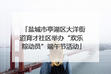 盐城市亭湖区大洋街道育才社区举办“欢乐粽动员”端午节活动