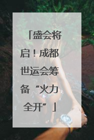 盛会将启！成都世运会筹备“火力全开”