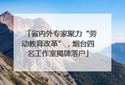 省内外专家聚力“劳动教育改革”，烟台四名工作室揭牌落户