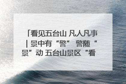 看见五台山 凡人凡事｜景中有“警” 警随“景”动 五台山景区“看得见”的平安守护