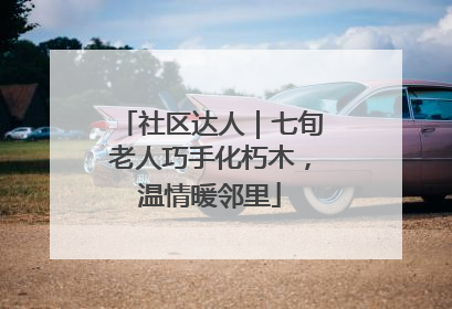 社区达人｜七旬老人巧手化朽木，温情暖邻里