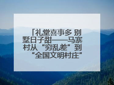礼堂喜事多 别墅日子甜——马寨村从“穷乱差”到“全国文明村庄”的蝶变之路