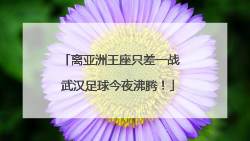 离亚洲王座只差一战 武汉足球今夜沸腾！