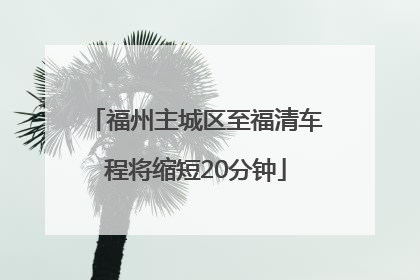 福州主城区至福清车程将缩短20分钟