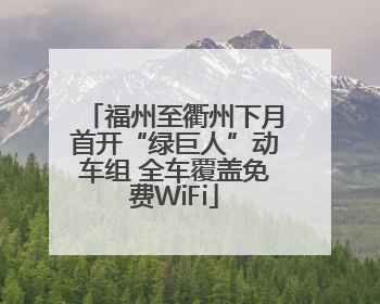 福州至衢州下月首开“绿巨人”动车组 全车覆盖免费WiFi
