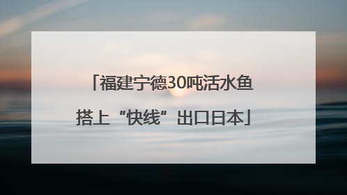 福建宁德30吨活水鱼搭上“快线”出口日本