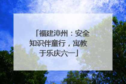 福建漳州：安全知识伴童行，寓教于乐庆六一