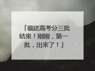 福建高考分三批结束！刚刚，第一批，出来了！