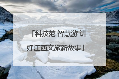 科技范 智慧游 讲好江西文旅新故事