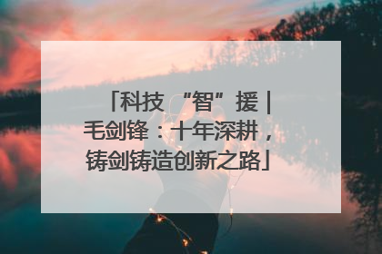 科技 “智”援｜毛剑锋：十年深耕，铸剑铸造创新之路