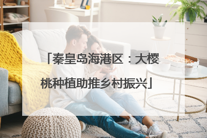 秦皇岛海港区：大樱桃种植助推乡村振兴