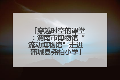 穿越时空的课堂：渭南市博物馆“流动博物馆”走进蒲城县尧柏小学