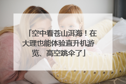 空中看苍山洱海！在大理也能体验直升机游览、高空跳伞了