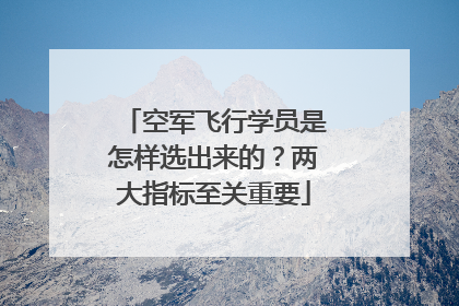 空军飞行学员是怎样选出来的？两大指标至关重要