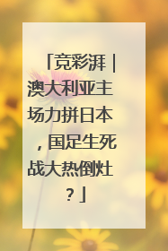 竞彩湃｜澳大利亚主场力拼日本，国足生死战大热倒灶？